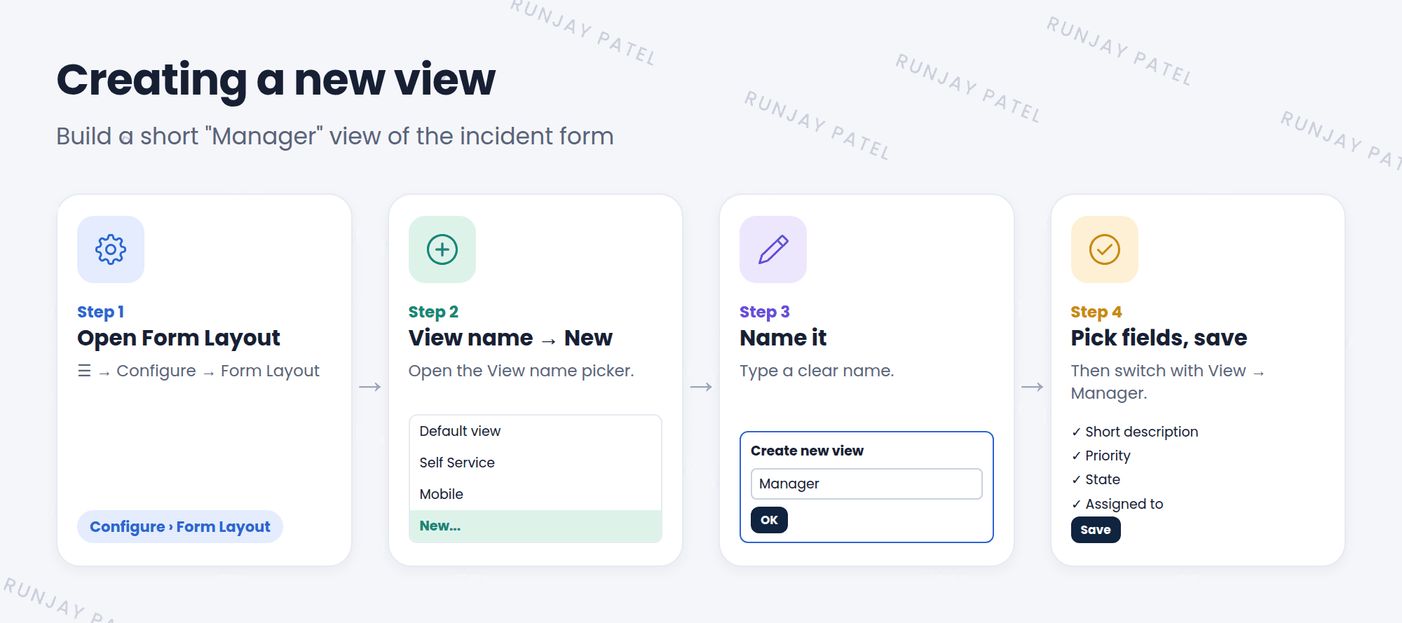 Creating a new view in four steps. Step 1: open an incident and choose Configure, Form Layout. Step 2: in the View name picker, choose New. Step 3: type the name Manager and click OK. Step 4: pick the fields for the Manager view, such as Short description, Priority, State, and Assigned to, and click Save. Then switch to it with View, Manager.